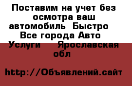 Поставим на учет без осмотра ваш автомобиль. Быстро. - Все города Авто » Услуги   . Ярославская обл.